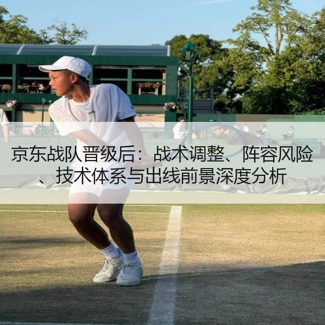 京东战队晋级后:战术调整、阵容风险、技术体系与出线前景深度分析