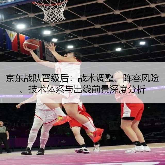 京东战队晋级后：战术调整、阵容风险、技术体系与出线前景深度分析